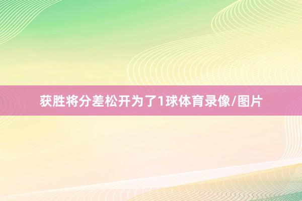 获胜将分差松开为了1球体育录像/图片