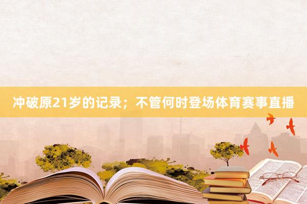 冲破原21岁的记录；不管何时登场体育赛事直播