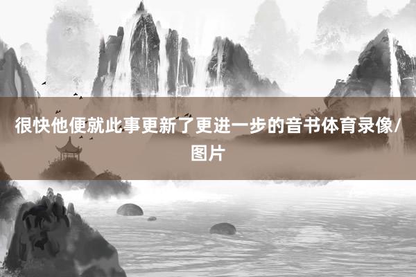 很快他便就此事更新了更进一步的音书体育录像/图片